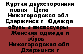 Куртка двухсторонняя новая › Цена ­ 1 300 - Нижегородская обл., Дзержинск г. Одежда, обувь и аксессуары » Женская одежда и обувь   . Нижегородская обл.,Дзержинск г.